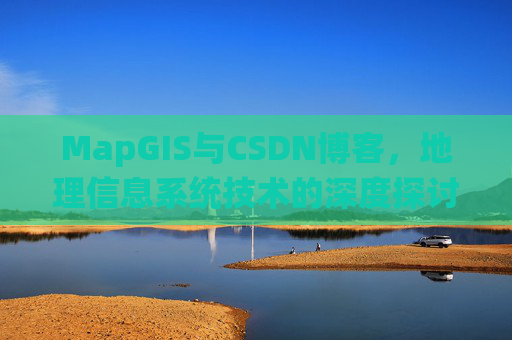 MapGIS与CSDN博客,地理信息系统技术的深度探讨