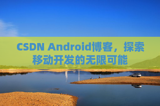 CSDN Android博客，探索移动开发的无限可能